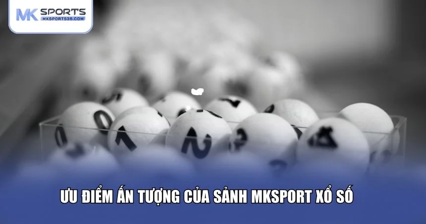 Ưu điểm nổi bật của sảnh MKSPORT xổ số trực tuyến 